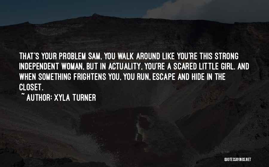 Xyla Turner Quotes: That's Your Problem Sam, You Walk Around Like You're This Strong Independent Woman, But In Actuality, You're A Scared Little