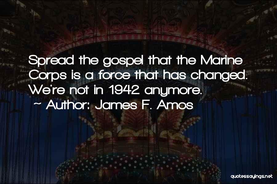 James F. Amos Quotes: Spread The Gospel That The Marine Corps Is A Force That Has Changed. We're Not In 1942 Anymore.