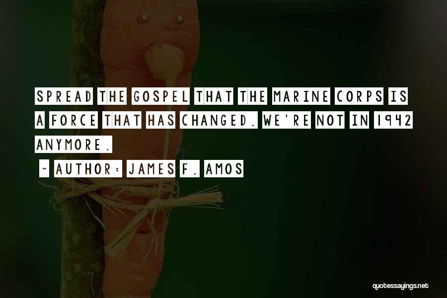 James F. Amos Quotes: Spread The Gospel That The Marine Corps Is A Force That Has Changed. We're Not In 1942 Anymore.