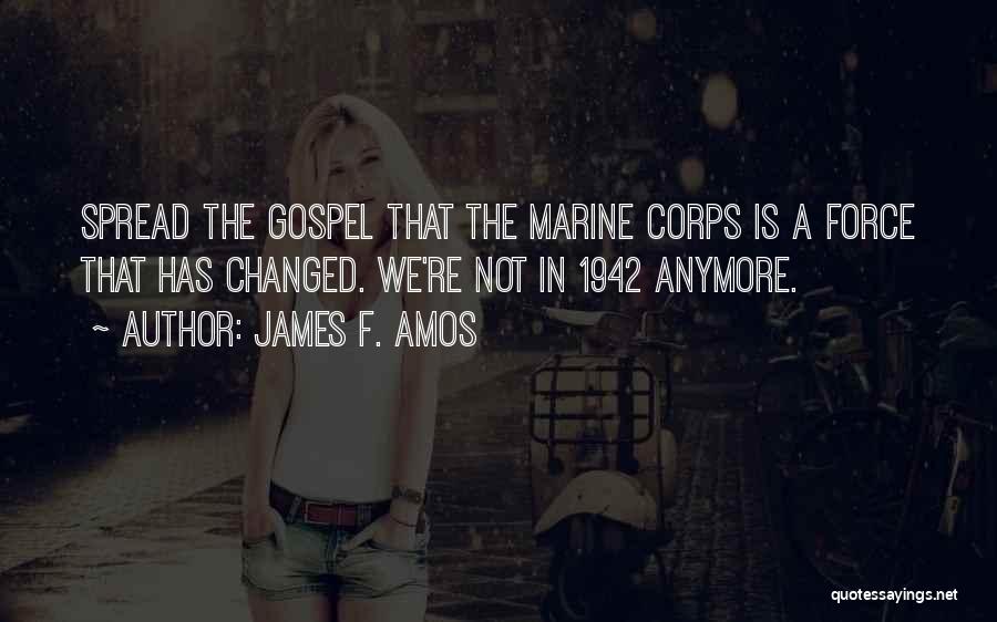 James F. Amos Quotes: Spread The Gospel That The Marine Corps Is A Force That Has Changed. We're Not In 1942 Anymore.