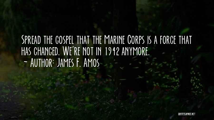 James F. Amos Quotes: Spread The Gospel That The Marine Corps Is A Force That Has Changed. We're Not In 1942 Anymore.