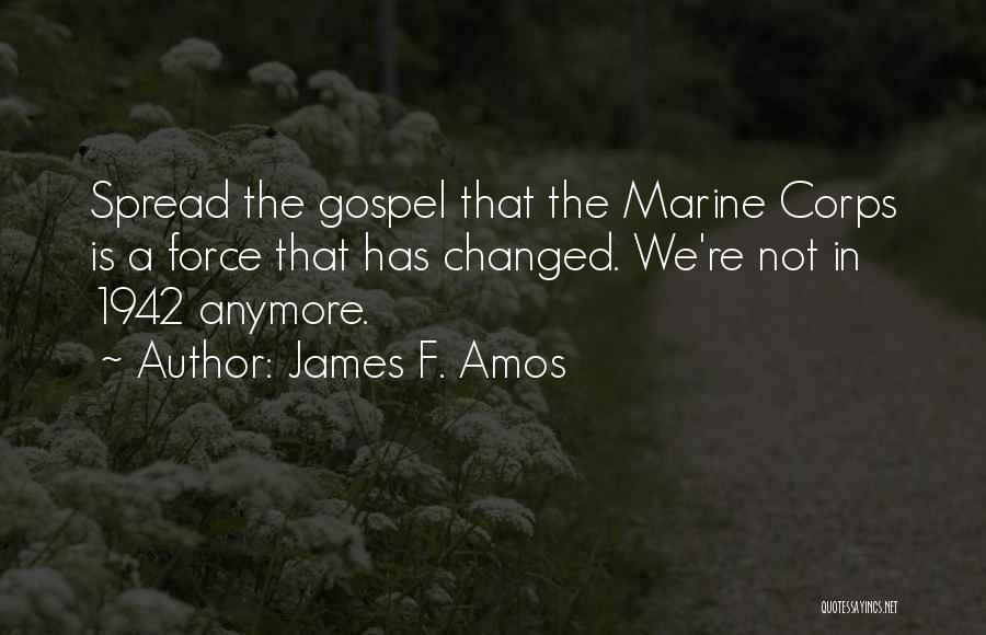 James F. Amos Quotes: Spread The Gospel That The Marine Corps Is A Force That Has Changed. We're Not In 1942 Anymore.
