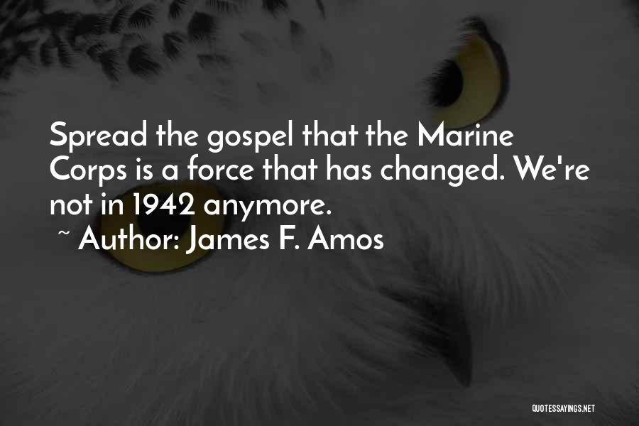 James F. Amos Quotes: Spread The Gospel That The Marine Corps Is A Force That Has Changed. We're Not In 1942 Anymore.