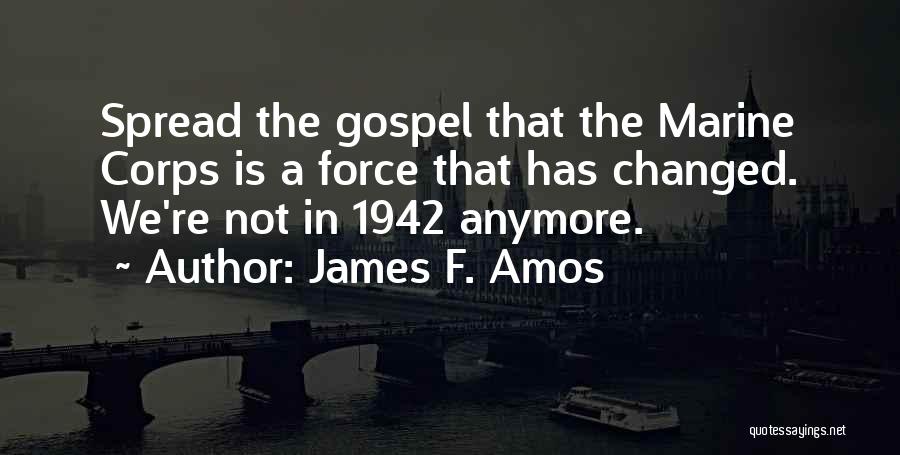 James F. Amos Quotes: Spread The Gospel That The Marine Corps Is A Force That Has Changed. We're Not In 1942 Anymore.