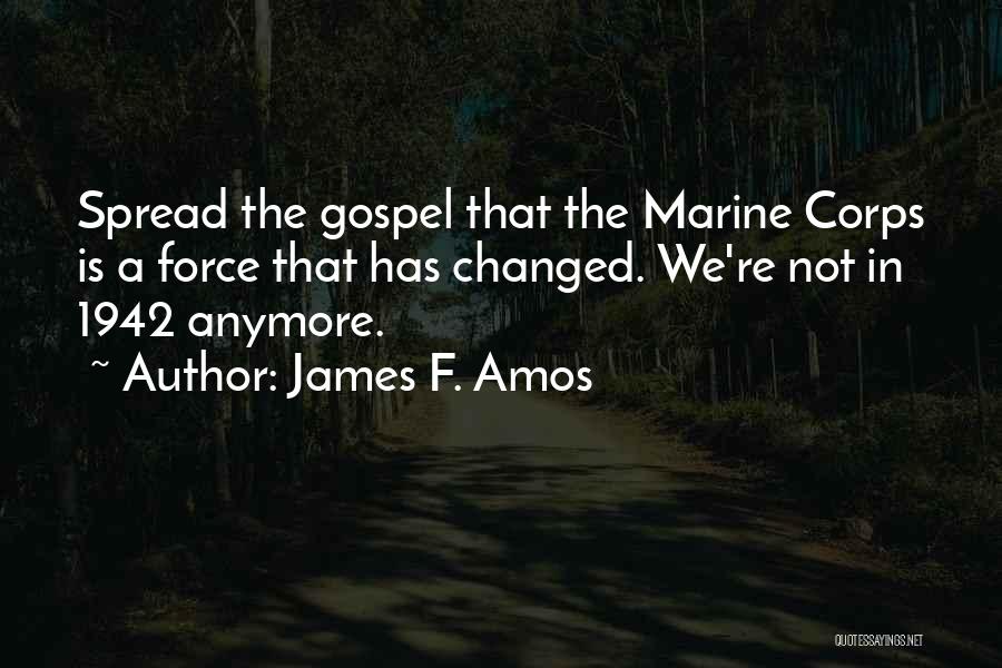 James F. Amos Quotes: Spread The Gospel That The Marine Corps Is A Force That Has Changed. We're Not In 1942 Anymore.
