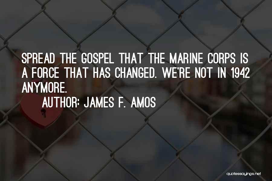 James F. Amos Quotes: Spread The Gospel That The Marine Corps Is A Force That Has Changed. We're Not In 1942 Anymore.