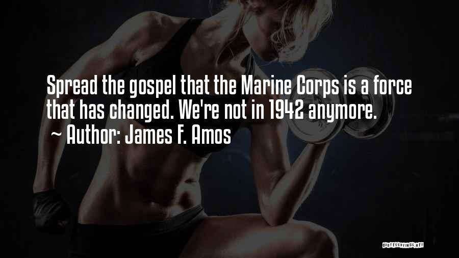 James F. Amos Quotes: Spread The Gospel That The Marine Corps Is A Force That Has Changed. We're Not In 1942 Anymore.