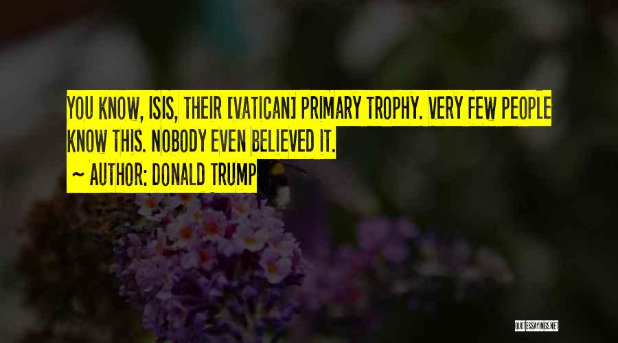 Donald Trump Quotes: You Know, Isis, Their [vatican] Primary Trophy. Very Few People Know This. Nobody Even Believed It.