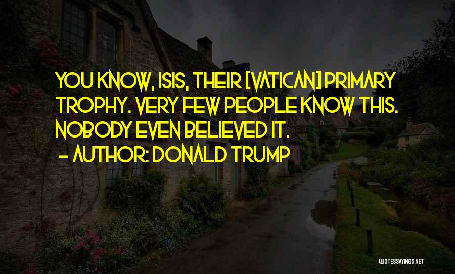 Donald Trump Quotes: You Know, Isis, Their [vatican] Primary Trophy. Very Few People Know This. Nobody Even Believed It.