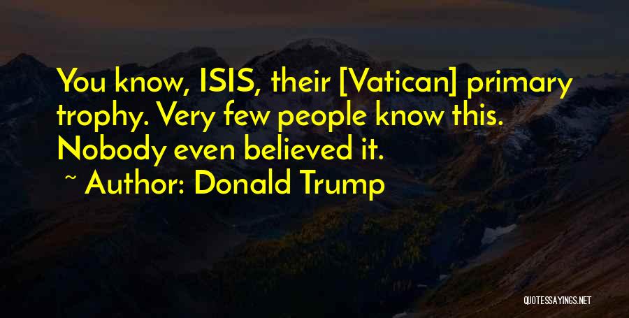 Donald Trump Quotes: You Know, Isis, Their [vatican] Primary Trophy. Very Few People Know This. Nobody Even Believed It.