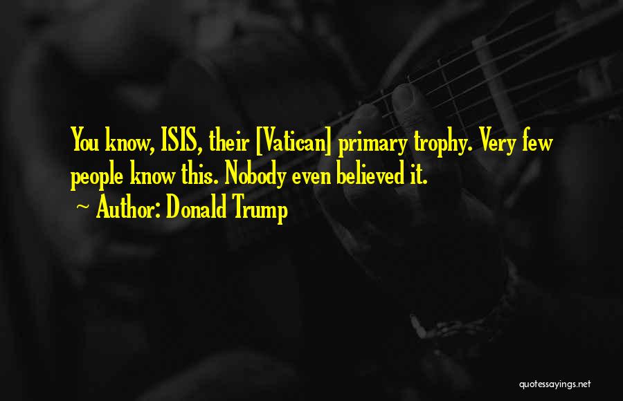 Donald Trump Quotes: You Know, Isis, Their [vatican] Primary Trophy. Very Few People Know This. Nobody Even Believed It.