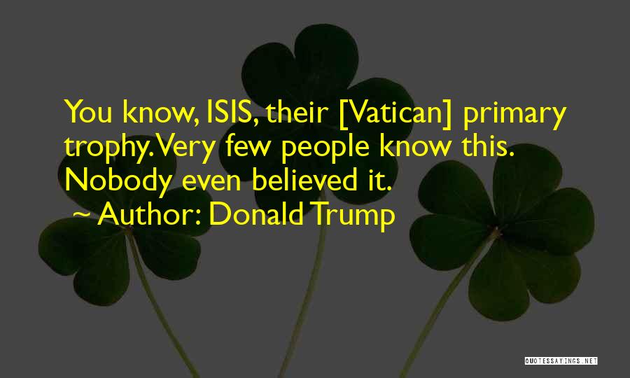 Donald Trump Quotes: You Know, Isis, Their [vatican] Primary Trophy. Very Few People Know This. Nobody Even Believed It.