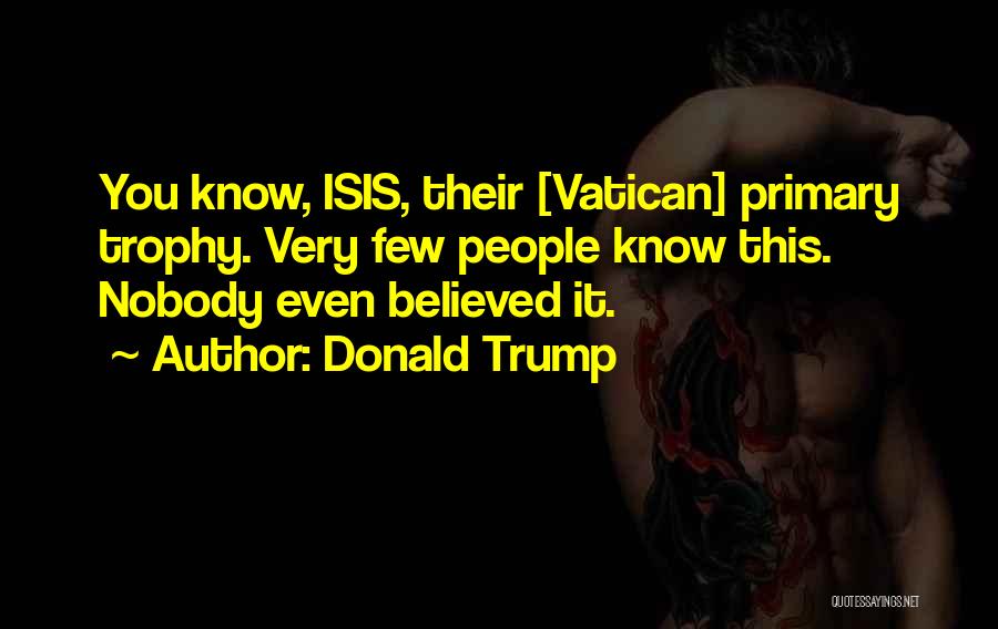 Donald Trump Quotes: You Know, Isis, Their [vatican] Primary Trophy. Very Few People Know This. Nobody Even Believed It.