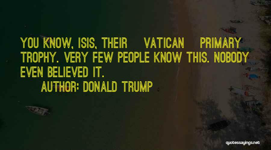 Donald Trump Quotes: You Know, Isis, Their [vatican] Primary Trophy. Very Few People Know This. Nobody Even Believed It.