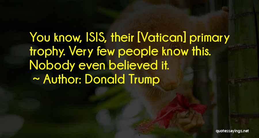 Donald Trump Quotes: You Know, Isis, Their [vatican] Primary Trophy. Very Few People Know This. Nobody Even Believed It.