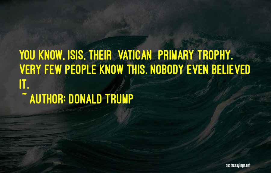 Donald Trump Quotes: You Know, Isis, Their [vatican] Primary Trophy. Very Few People Know This. Nobody Even Believed It.