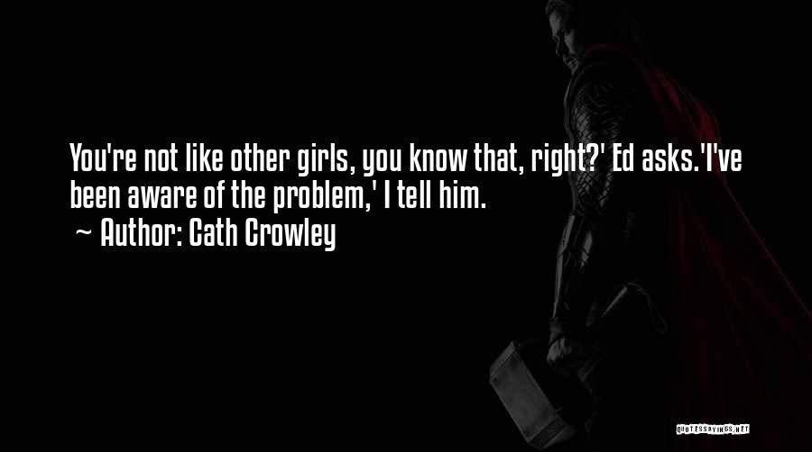 Cath Crowley Quotes: You're Not Like Other Girls, You Know That, Right?' Ed Asks.'i've Been Aware Of The Problem,' I Tell Him.