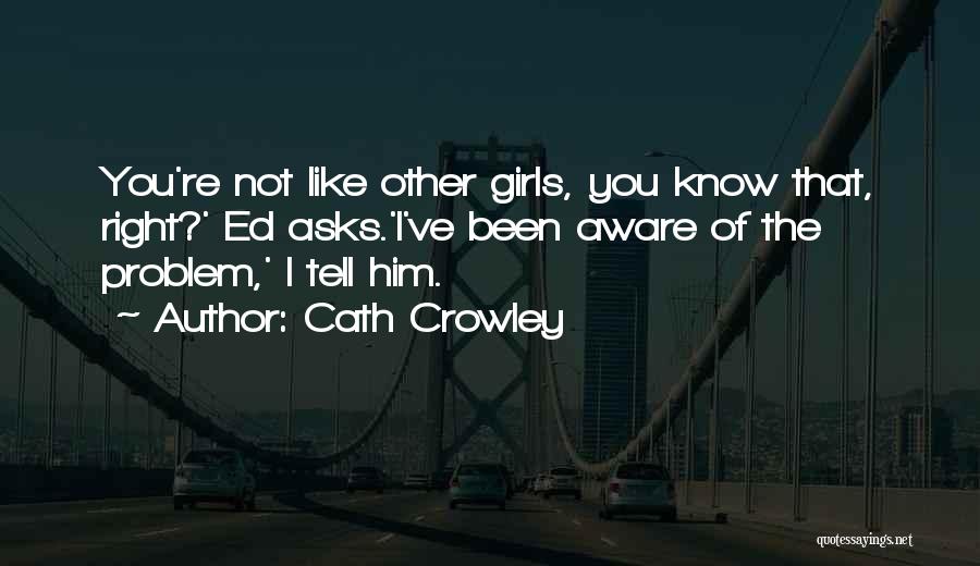 Cath Crowley Quotes: You're Not Like Other Girls, You Know That, Right?' Ed Asks.'i've Been Aware Of The Problem,' I Tell Him.