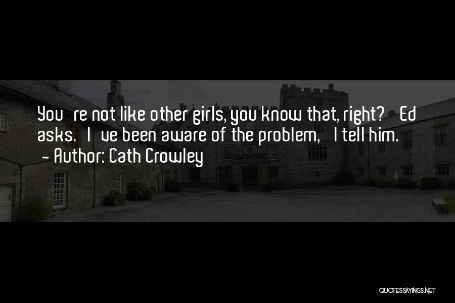 Cath Crowley Quotes: You're Not Like Other Girls, You Know That, Right?' Ed Asks.'i've Been Aware Of The Problem,' I Tell Him.
