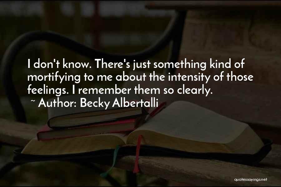 Becky Albertalli Quotes: I Don't Know. There's Just Something Kind Of Mortifying To Me About The Intensity Of Those Feelings. I Remember Them