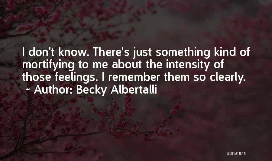 Becky Albertalli Quotes: I Don't Know. There's Just Something Kind Of Mortifying To Me About The Intensity Of Those Feelings. I Remember Them