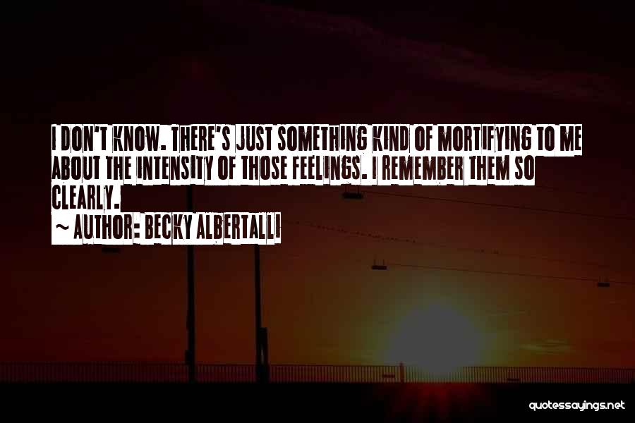 Becky Albertalli Quotes: I Don't Know. There's Just Something Kind Of Mortifying To Me About The Intensity Of Those Feelings. I Remember Them