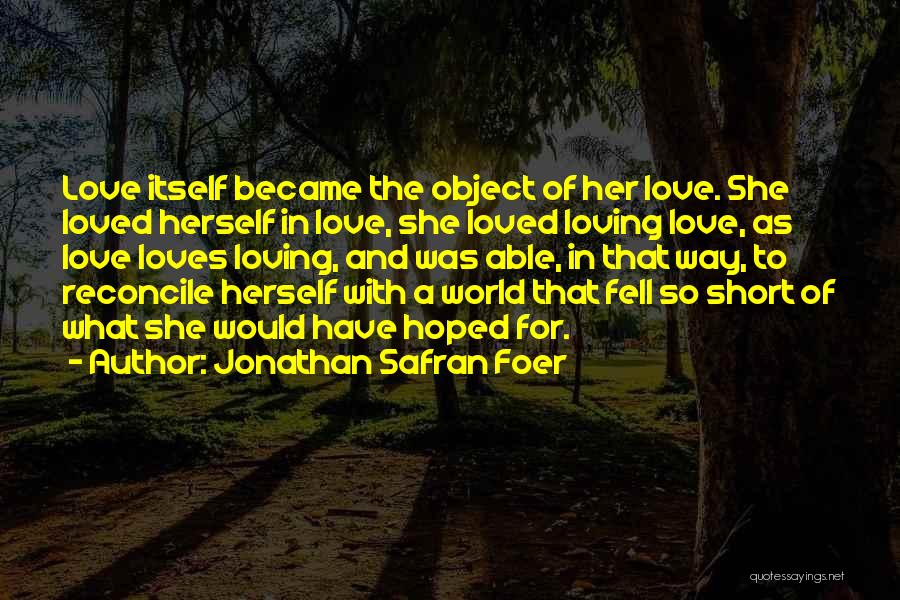 Jonathan Safran Foer Quotes: Love Itself Became The Object Of Her Love. She Loved Herself In Love, She Loved Loving Love, As Love Loves