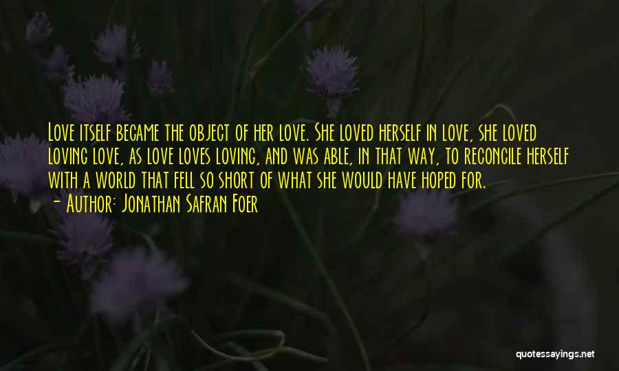 Jonathan Safran Foer Quotes: Love Itself Became The Object Of Her Love. She Loved Herself In Love, She Loved Loving Love, As Love Loves
