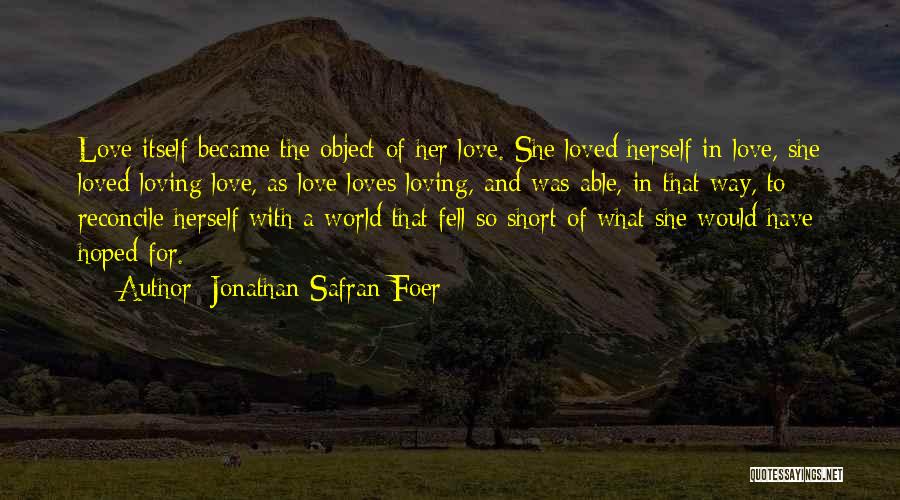 Jonathan Safran Foer Quotes: Love Itself Became The Object Of Her Love. She Loved Herself In Love, She Loved Loving Love, As Love Loves