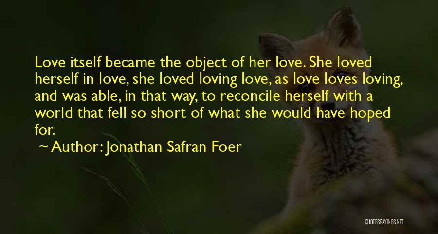 Jonathan Safran Foer Quotes: Love Itself Became The Object Of Her Love. She Loved Herself In Love, She Loved Loving Love, As Love Loves