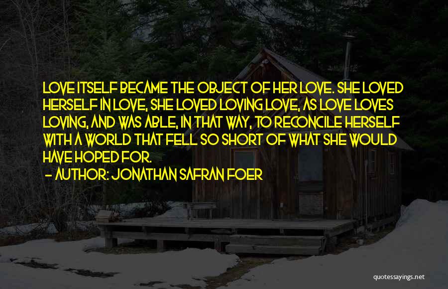 Jonathan Safran Foer Quotes: Love Itself Became The Object Of Her Love. She Loved Herself In Love, She Loved Loving Love, As Love Loves