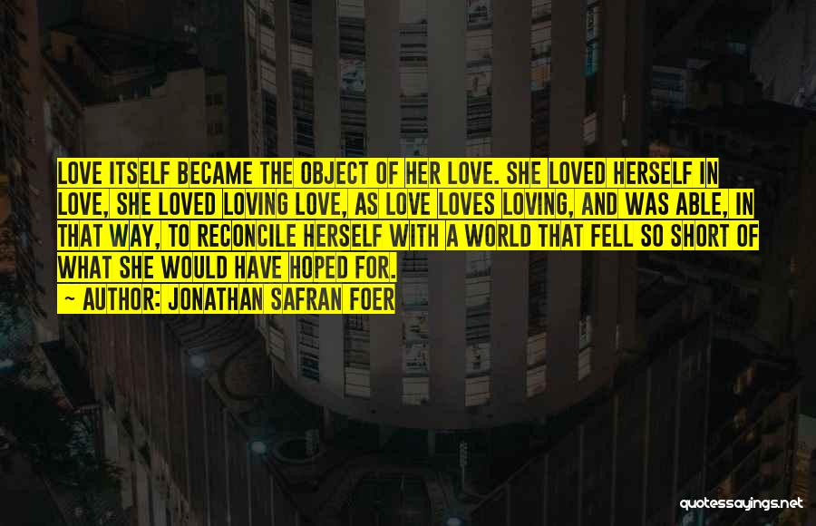 Jonathan Safran Foer Quotes: Love Itself Became The Object Of Her Love. She Loved Herself In Love, She Loved Loving Love, As Love Loves