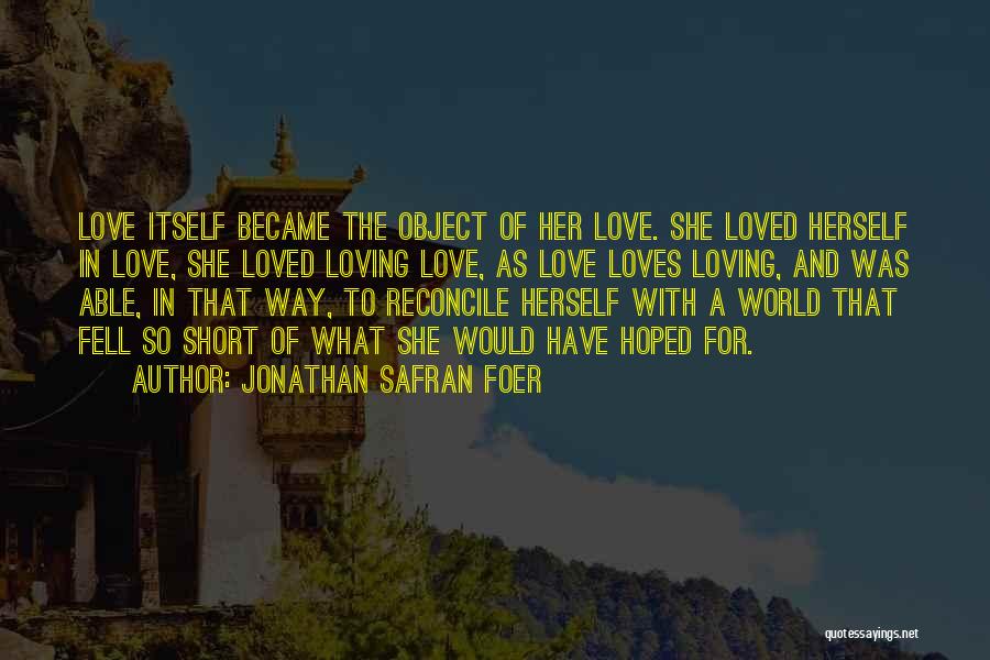 Jonathan Safran Foer Quotes: Love Itself Became The Object Of Her Love. She Loved Herself In Love, She Loved Loving Love, As Love Loves