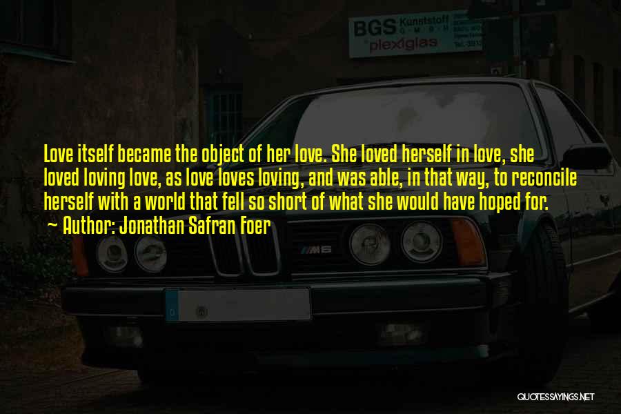 Jonathan Safran Foer Quotes: Love Itself Became The Object Of Her Love. She Loved Herself In Love, She Loved Loving Love, As Love Loves