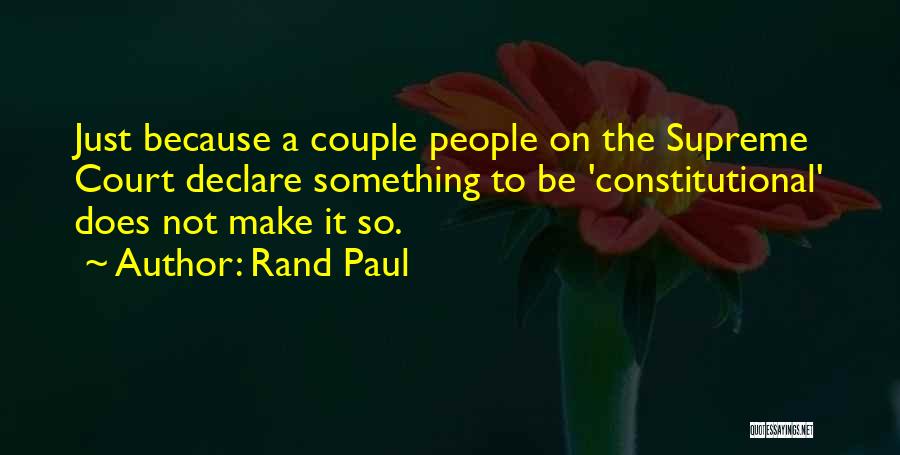Rand Paul Quotes: Just Because A Couple People On The Supreme Court Declare Something To Be 'constitutional' Does Not Make It So.
