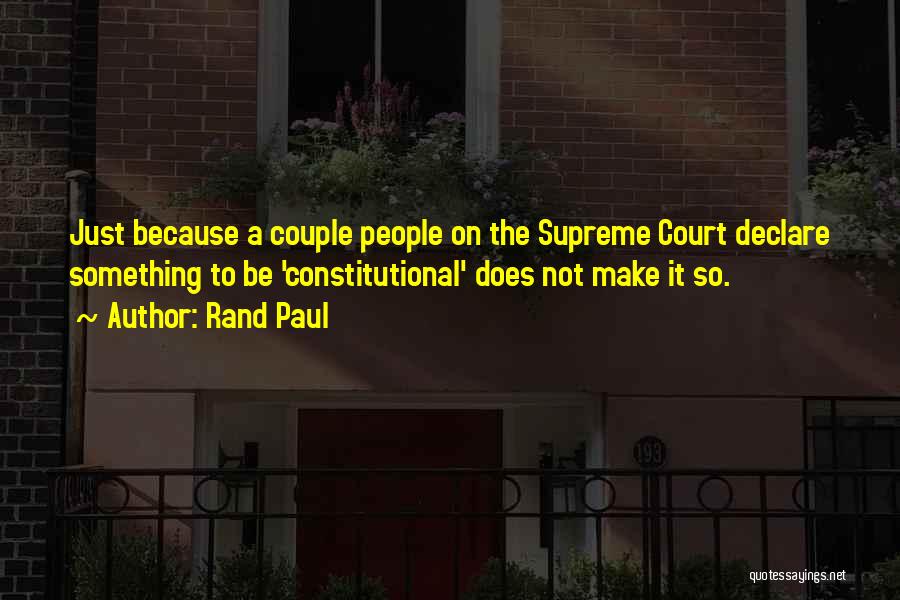 Rand Paul Quotes: Just Because A Couple People On The Supreme Court Declare Something To Be 'constitutional' Does Not Make It So.