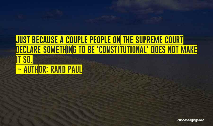 Rand Paul Quotes: Just Because A Couple People On The Supreme Court Declare Something To Be 'constitutional' Does Not Make It So.