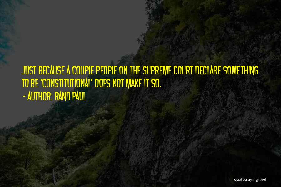 Rand Paul Quotes: Just Because A Couple People On The Supreme Court Declare Something To Be 'constitutional' Does Not Make It So.