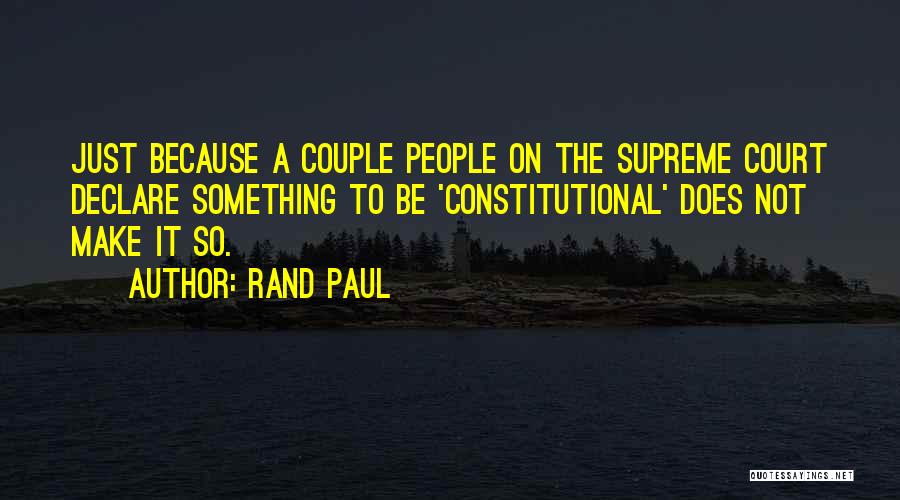 Rand Paul Quotes: Just Because A Couple People On The Supreme Court Declare Something To Be 'constitutional' Does Not Make It So.