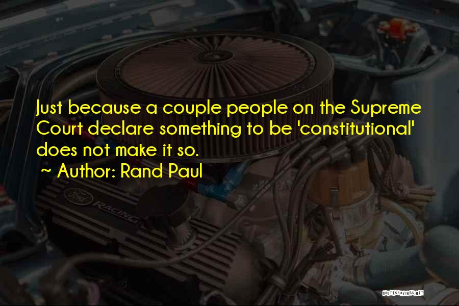 Rand Paul Quotes: Just Because A Couple People On The Supreme Court Declare Something To Be 'constitutional' Does Not Make It So.