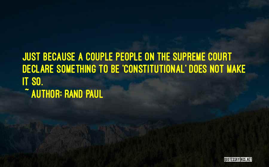 Rand Paul Quotes: Just Because A Couple People On The Supreme Court Declare Something To Be 'constitutional' Does Not Make It So.