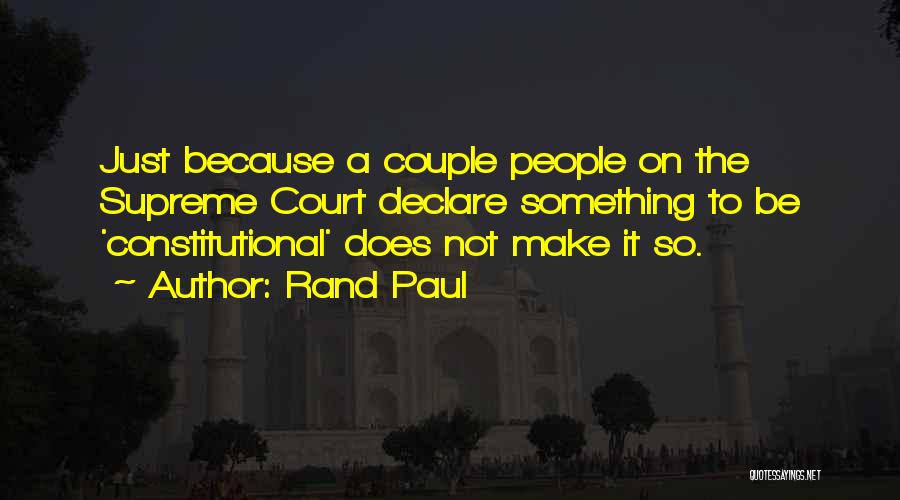 Rand Paul Quotes: Just Because A Couple People On The Supreme Court Declare Something To Be 'constitutional' Does Not Make It So.