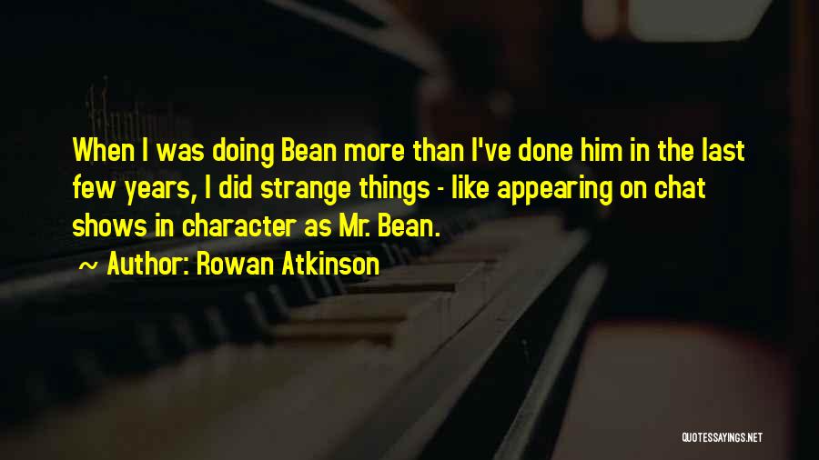 Rowan Atkinson Quotes: When I Was Doing Bean More Than I've Done Him In The Last Few Years, I Did Strange Things -