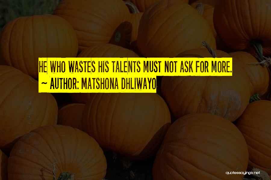 Matshona Dhliwayo Quotes: He Who Wastes His Talents Must Not Ask For More.