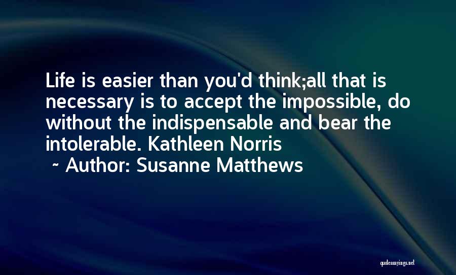 Susanne Matthews Quotes: Life Is Easier Than You'd Think;all That Is Necessary Is To Accept The Impossible, Do Without The Indispensable And Bear