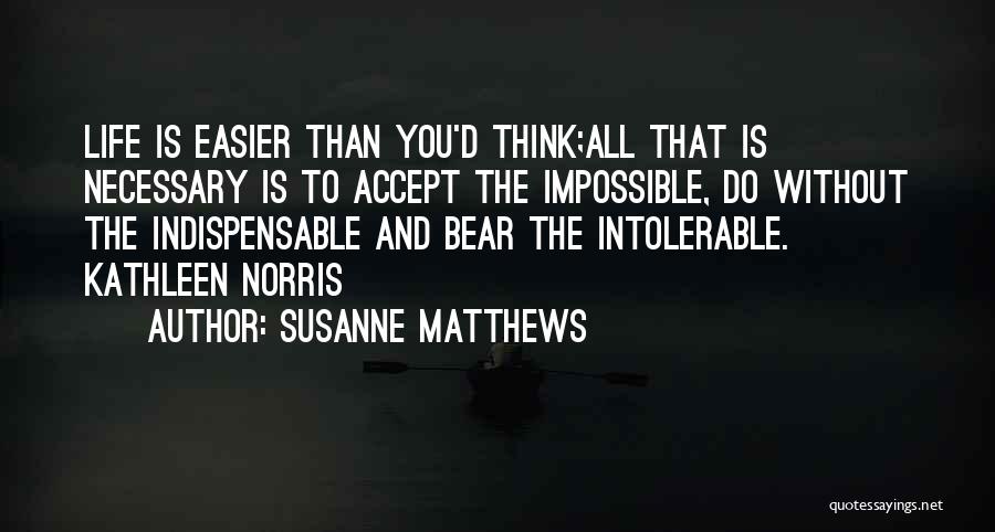 Susanne Matthews Quotes: Life Is Easier Than You'd Think;all That Is Necessary Is To Accept The Impossible, Do Without The Indispensable And Bear