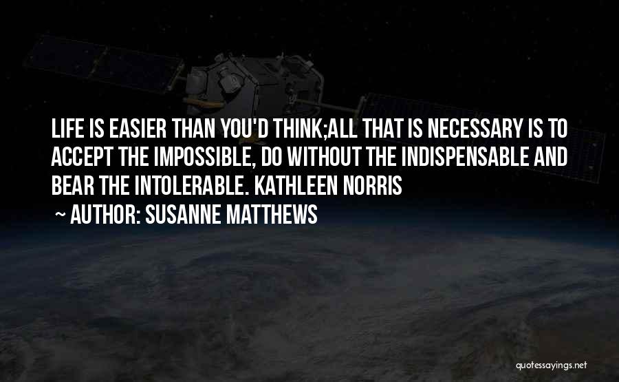 Susanne Matthews Quotes: Life Is Easier Than You'd Think;all That Is Necessary Is To Accept The Impossible, Do Without The Indispensable And Bear