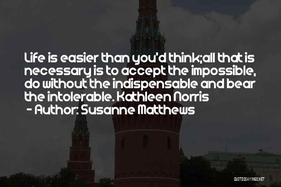 Susanne Matthews Quotes: Life Is Easier Than You'd Think;all That Is Necessary Is To Accept The Impossible, Do Without The Indispensable And Bear