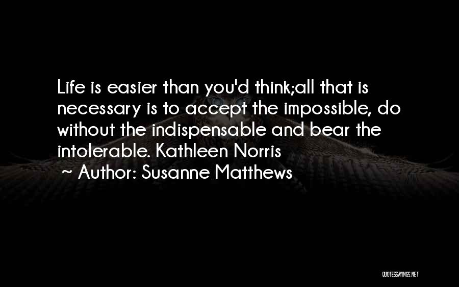 Susanne Matthews Quotes: Life Is Easier Than You'd Think;all That Is Necessary Is To Accept The Impossible, Do Without The Indispensable And Bear