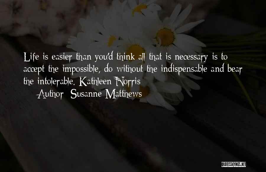 Susanne Matthews Quotes: Life Is Easier Than You'd Think;all That Is Necessary Is To Accept The Impossible, Do Without The Indispensable And Bear